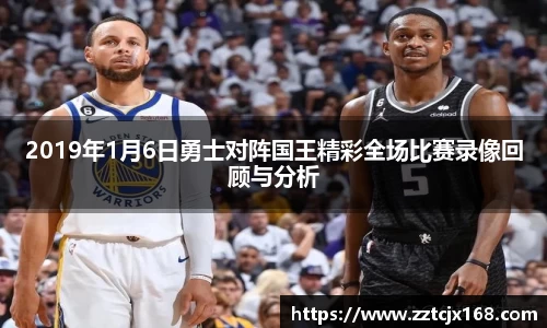 2019年1月6日勇士对阵国王精彩全场比赛录像回顾与分析