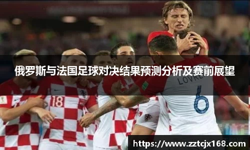 俄罗斯与法国足球对决结果预测分析及赛前展望