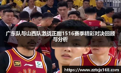 广东队与山西队激战正酣1516赛季精彩对决回顾与分析