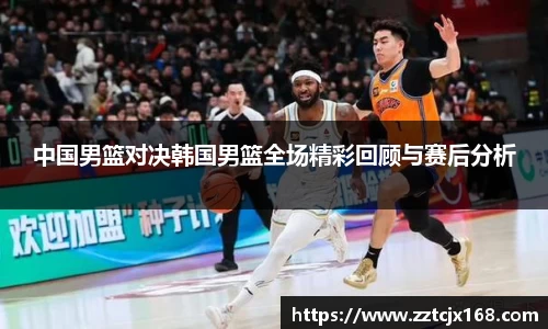 中国男篮对决韩国男篮全场精彩回顾与赛后分析