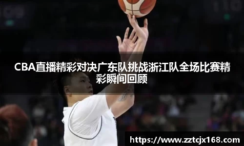 CBA直播精彩对决广东队挑战浙江队全场比赛精彩瞬间回顾