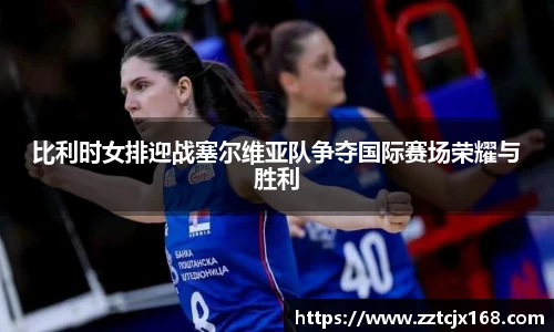 比利时女排迎战塞尔维亚队争夺国际赛场荣耀与胜利