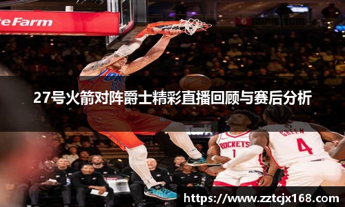 27号火箭对阵爵士精彩直播回顾与赛后分析