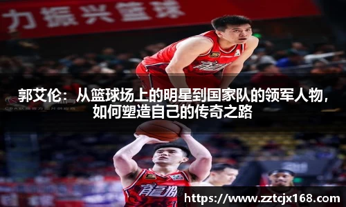 郭艾伦：从篮球场上的明星到国家队的领军人物，如何塑造自己的传奇之路