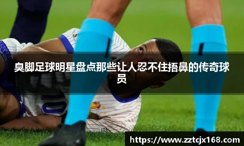 臭脚足球明星盘点那些让人忍不住捂鼻的传奇球员