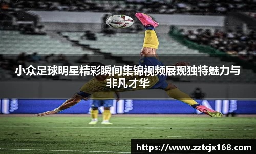 小众足球明星精彩瞬间集锦视频展现独特魅力与非凡才华